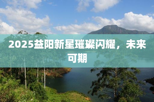 2025益阳新星璀璨闪耀，未来可期