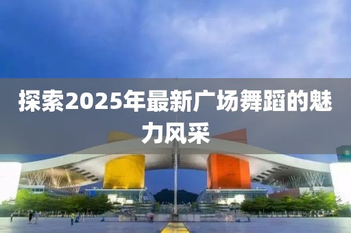 探索2025年最新广场舞蹈的魅力风采