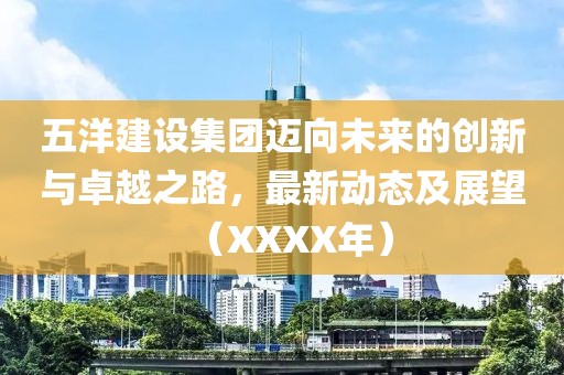 五洋建设集团迈向未来的创新与卓越之路，最新动态及展望（XXXX年）
