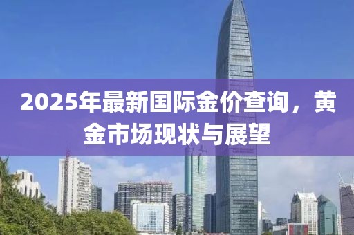 2025年最新国际金价查询，黄金市场现状与展望