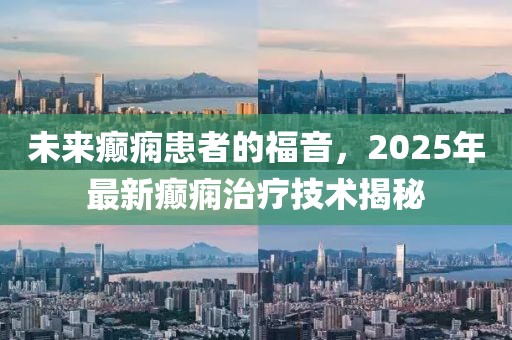 未来癫痫患者的福音，2025年最新癫痫治疗技术揭秘