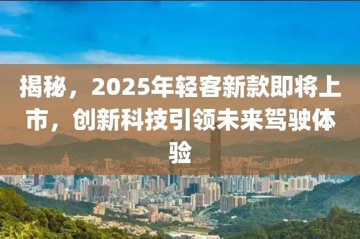 揭秘，2025年轻客新款即将上市，创新科技引领未来驾驶体验