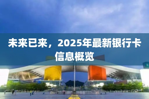 未来已来，2025年最新银行卡信息概览