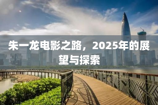朱一龙电影之路，2025年的展望与探索