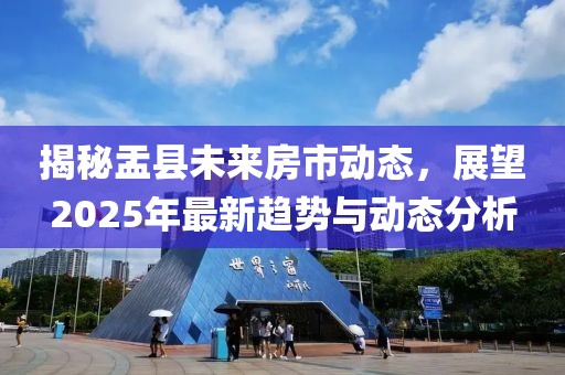 揭秘盂县未来房市动态，展望2025年最新趋势与动态分析