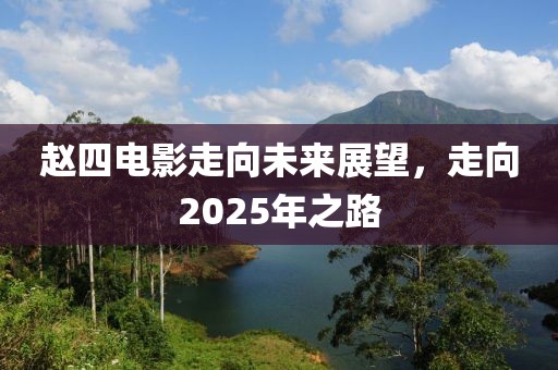 赵四电影走向未来展望，走向2025年之路