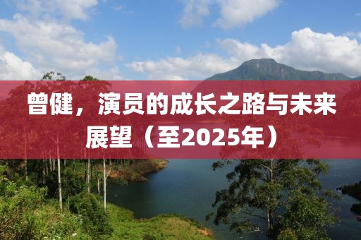 曾健，演员的成长之路与未来展望（至2025年）