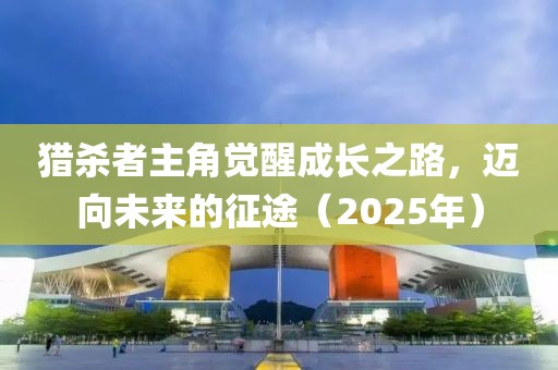 猎杀者主角觉醒成长之路，迈向未来的征途（2025年）