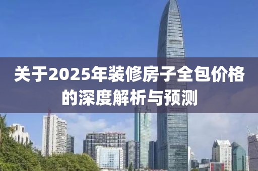 关于2025年装修房子全包价格的深度解析与预测