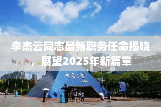 李杰云同志最新职务任命揭晓，展望2025年新篇章