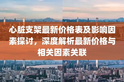 心脏支架最新价格表及影响因素探讨，深度解析最新价格与相关因素关联