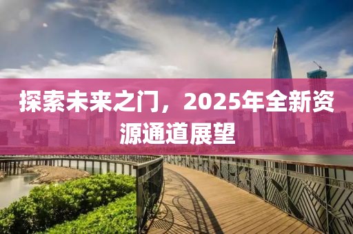 探索未来之门，2025年全新资源通道展望