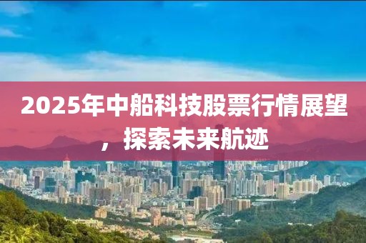 2025年中船科技股票行情展望，探索未来航迹