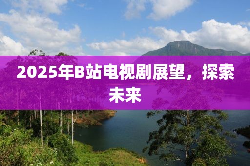 2025年B站电视剧展望，探索未来
