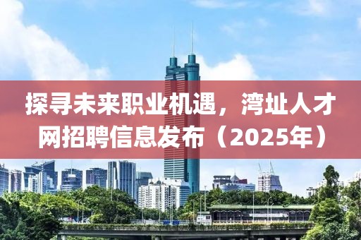 探寻未来职业机遇，湾址人才网招聘信息发布（2025年）