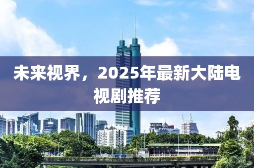 未来视界，2025年最新大陆电视剧推荐