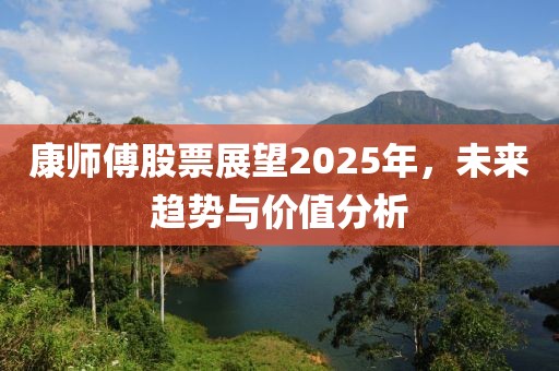 康师傅股票展望2025年，未来趋势与价值分析