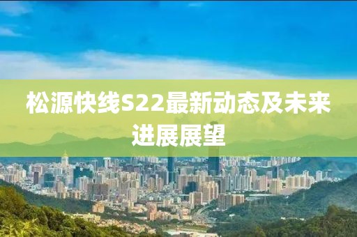 松源快线S22最新动态及未来进展展望