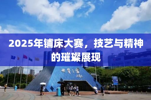 2025年铺床大赛，技艺与精神的璀璨展现