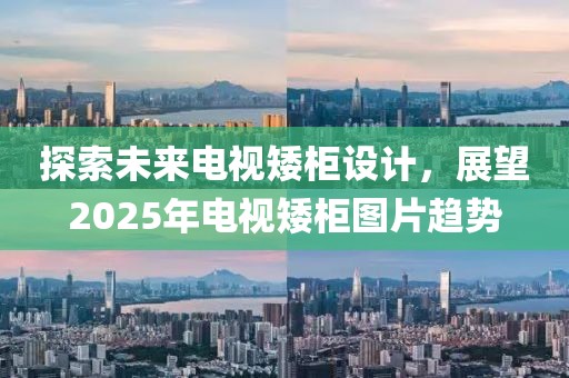 探索未来电视矮柜设计，展望2025年电视矮柜图片趋势