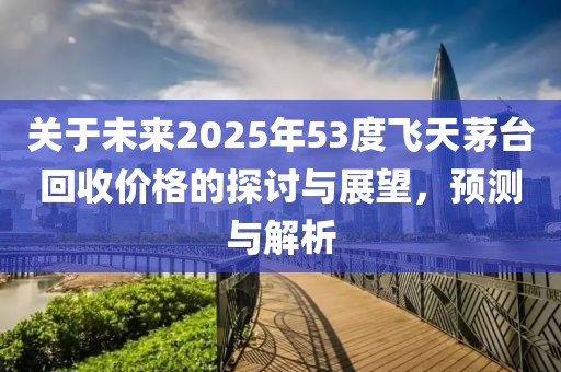 关于未来2025年53度飞天茅台回收价格的探讨与展望，预测与解析