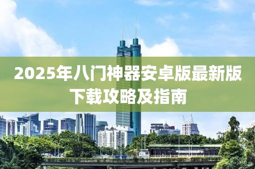 2025年八门神器安卓版最新版下载攻略及指南