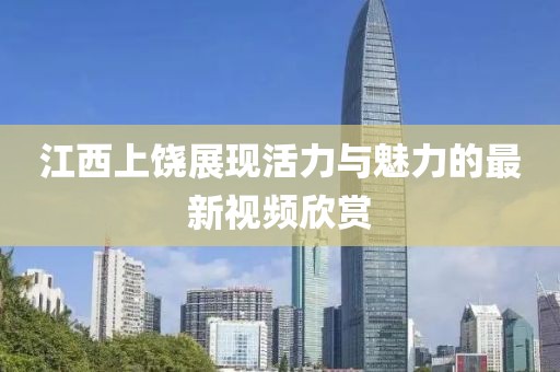 江西上饶展现活力与魅力的最新视频欣赏