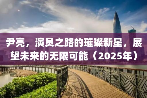 尹亮，演员之路的璀璨新星，展望未来的无限可能（2025年）