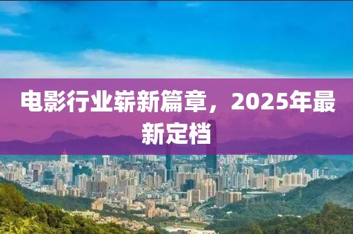 电影行业崭新篇章，2025年最新定档