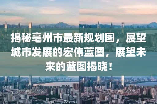 揭秘亳州市最新规划图，展望城市发展的宏伟蓝图，展望未来的蓝图揭晓！