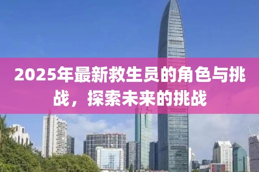 2025年最新救生员的角色与挑战，探索未来的挑战