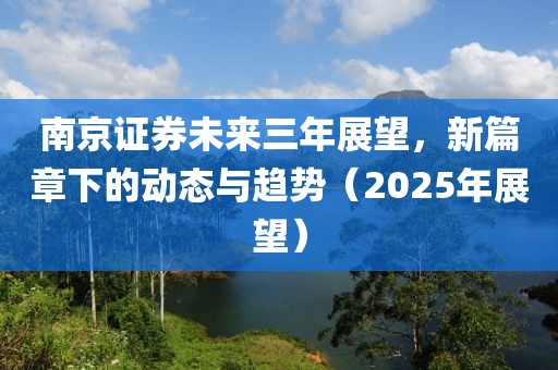 南京证券未来三年展望，新篇章下的动态与趋势（2025年展望）