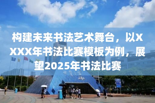 构建未来书法艺术舞台，以XXXX年书法比赛模板为例，展望2025年书法比赛