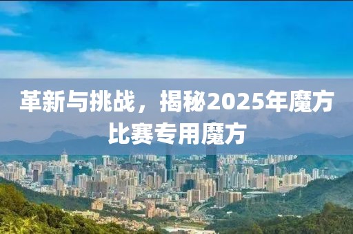 革新与挑战，揭秘2025年魔方比赛专用魔方
