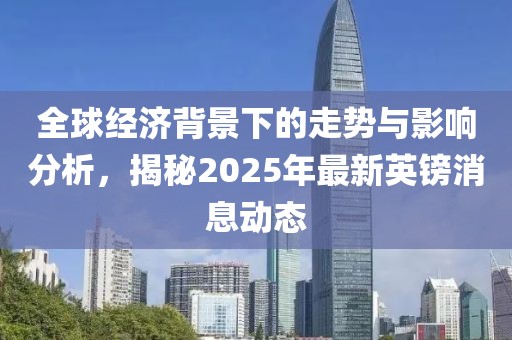 全球经济背景下的走势与影响分析，揭秘2025年最新英镑消息动态