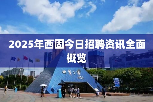 2025年西固今日招聘资讯全面概览