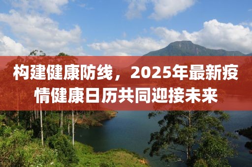 构建健康防线，2025年最新疫情健康日历共同迎接未来