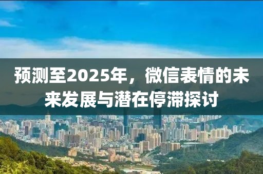 预测至2025年，微信表情的未来发展与潜在停滞探讨