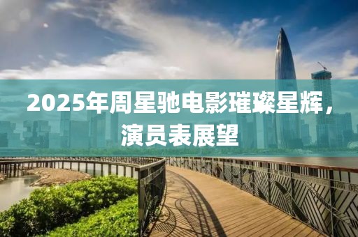 2025年周星驰电影璀璨星辉，演员表展望