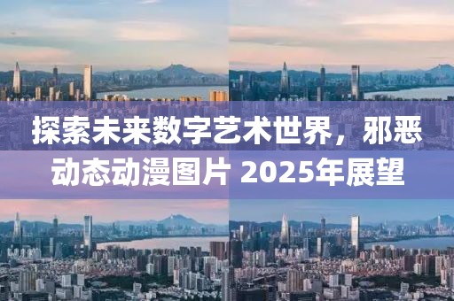 探索未来数字艺术世界，邪恶动态动漫图片 2025年展望