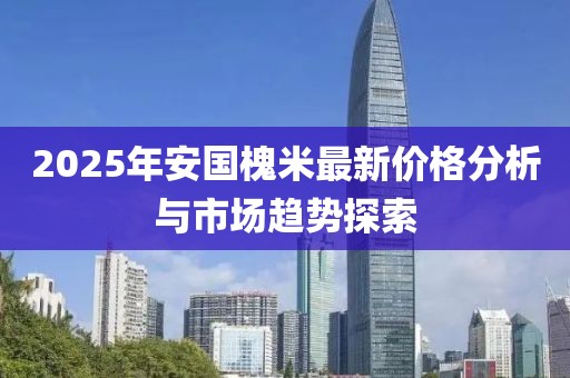 2025年安国槐米最新价格分析与市场趋势探索