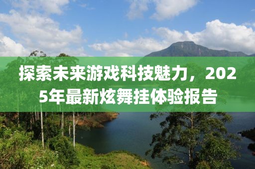 探索未来游戏科技魅力，2025年最新炫舞挂体验报告