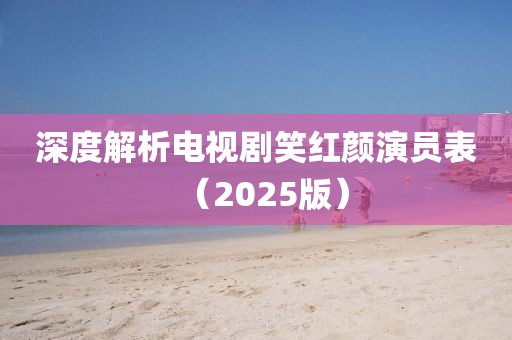 深度解析电视剧笑红颜演员表（2025版）