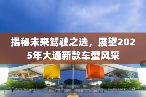 揭秘未来驾驶之选，展望2025年大通新款车型风采