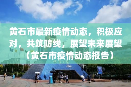 黄石市最新疫情动态，积极应对，共筑防线，展望未来展望（黄石市疫情动态报告）
