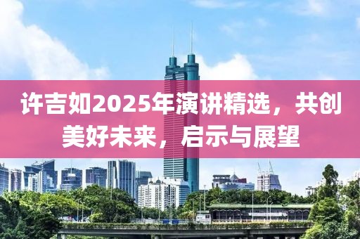 许吉如2025年演讲精选，共创美好未来，启示与展望