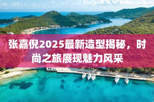 张嘉倪2025最新造型揭秘，时尚之旅展现魅力风采