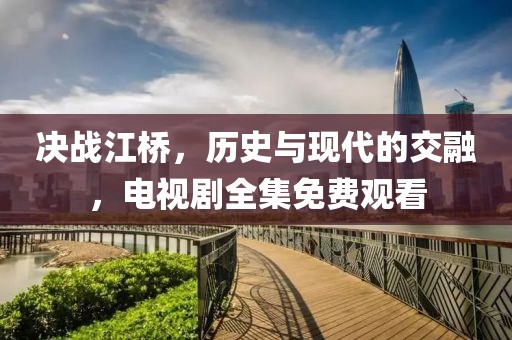 决战江桥，历史与现代的交融，电视剧全集免费观看