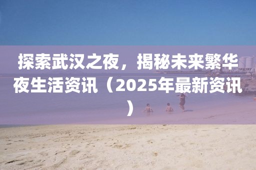 探索武汉之夜，揭秘未来繁华夜生活资讯（2025年最新资讯）