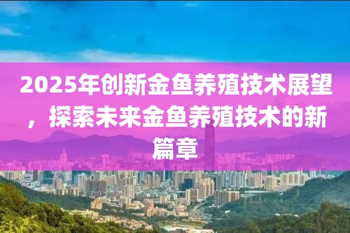 2025年创新金鱼养殖技术展望，探索未来金鱼养殖技术的新篇章